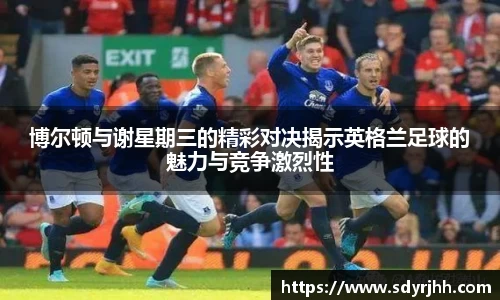 博尔顿与谢星期三的精彩对决揭示英格兰足球的魅力与竞争激烈性