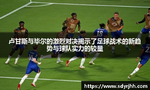 卢甘斯与毕尔的激烈对决揭示了足球战术的新趋势与球队实力的较量